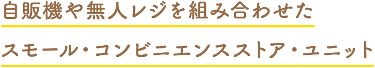 自販機や無人レジを組み合わせたスモール・コンビニエンスストア・ユニット