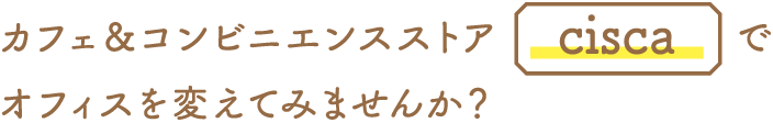 カフェ＆コンビニエンスストア「cisca」でオフィスを変えてみませんか？