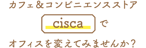 カフェ＆コンビニエンスストア「cisca」でオフィスを変えてみませんか？